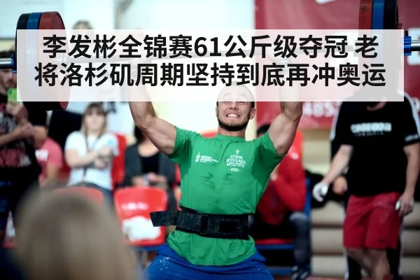 李发彬全锦赛61公斤级夺冠 老将洛杉矶周期坚持到底再冲奥运